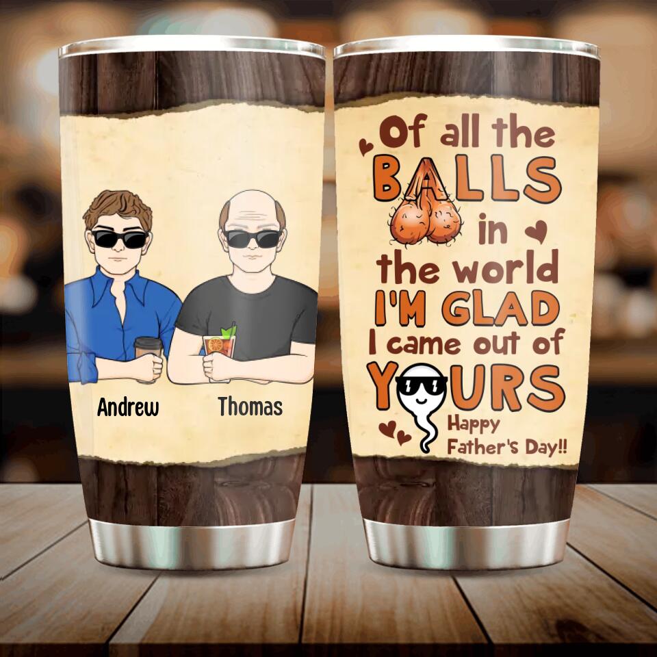 Personalized Happy Father's Day Tumbler - Up to 4 Kids - Gift Idea For Father's Day - Of All The Balls In The World I'm Glad I Came Out Of Yours