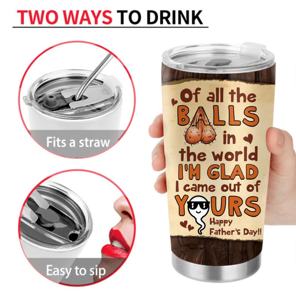 Personalized Happy Father's Day Tumbler - Up to 4 Kids - Gift Idea For Father's Day - Of All The Balls In The World I'm Glad I Came Out Of Yours