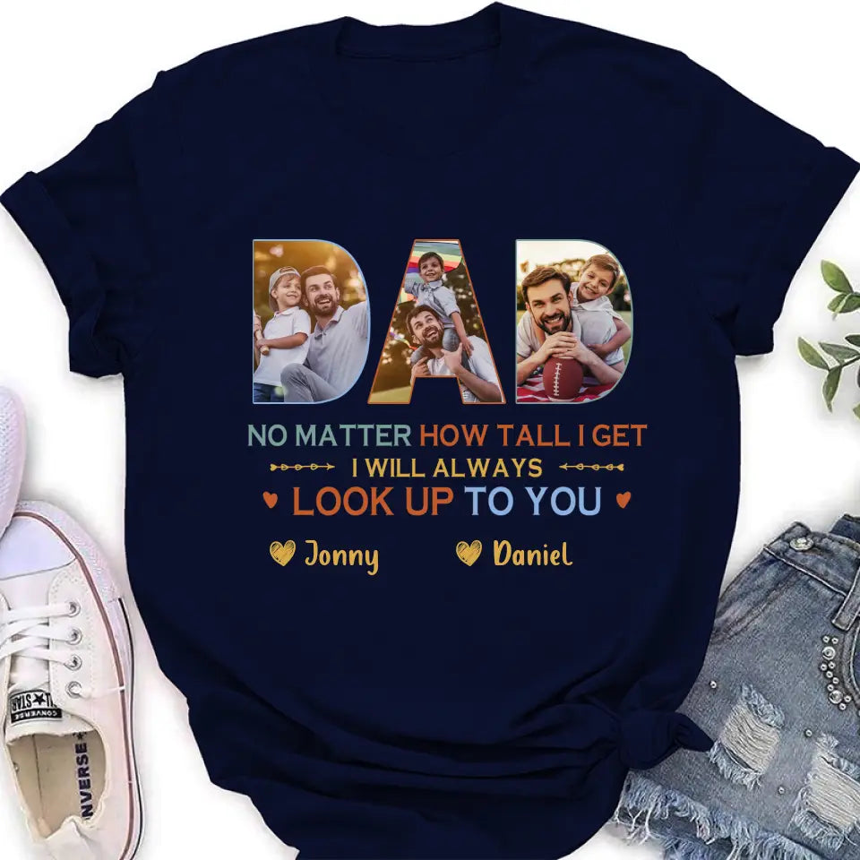 Personalized Dad Photo Shirt/Hoodie - Father's Day Gift Idea - No Matter How Tall I Get I Will Always Look Up To You