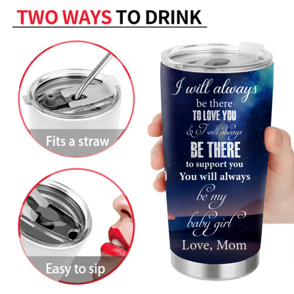 Personalized To My Daughter Tumbler - Gift Idea For Daughter From Mom - I Will Always Be There To Love You
