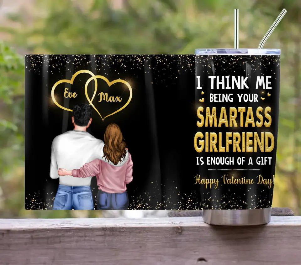 Personalized Couple Tumbler - Valentine's Day Gift Idea For Husband/Wife/Boyfriend/Girlfriend - I Think Me Being Your Smartass Girlfriend Is Enough Of A Gift